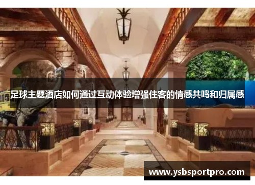 足球主题酒店如何通过互动体验增强住客的情感共鸣和归属感